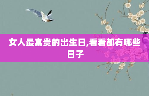 女人最富贵的出生日,看看都有哪些日子