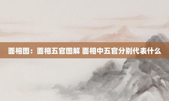 面相图：面相五官图解 面相中五官分别代表什么