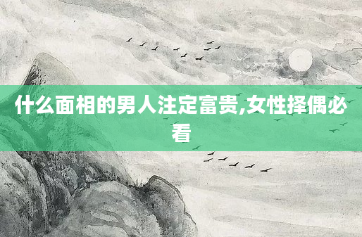 什么面相的男人注定富贵,女性择偶必看