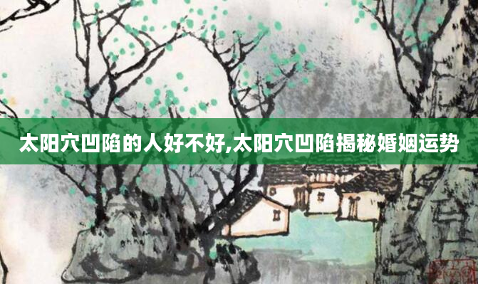 太阳穴凹陷的人好不好,太阳穴凹陷揭秘婚姻运势