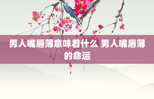 男人嘴唇薄意味着什么 男人嘴唇薄的命运