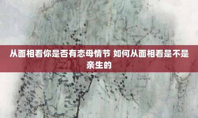 从面相看你是否有恋母情节 如何从面相看是不是亲生的