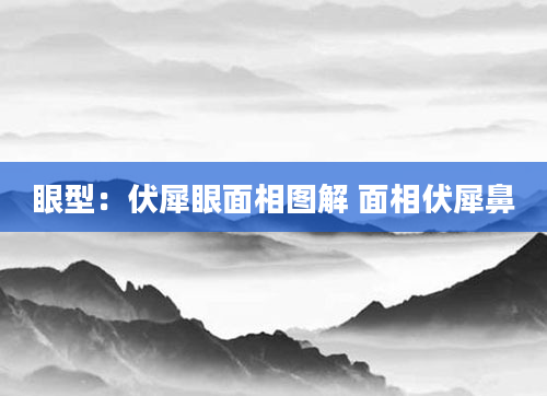 眼型：伏犀眼面相图解 面相伏犀鼻