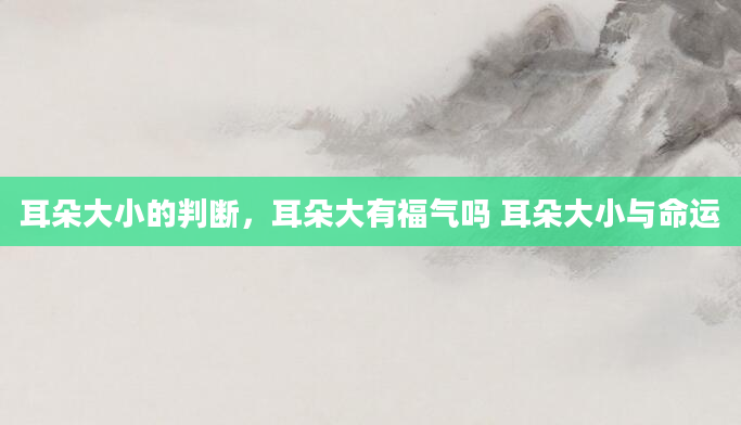 耳朵大小的判断，耳朵大有福气吗 耳朵大小与命运