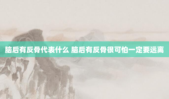 脑后有反骨代表什么 脑后有反骨很可怕一定要远离