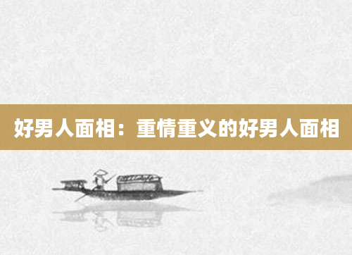 好男人面相：重情重义的好男人面相