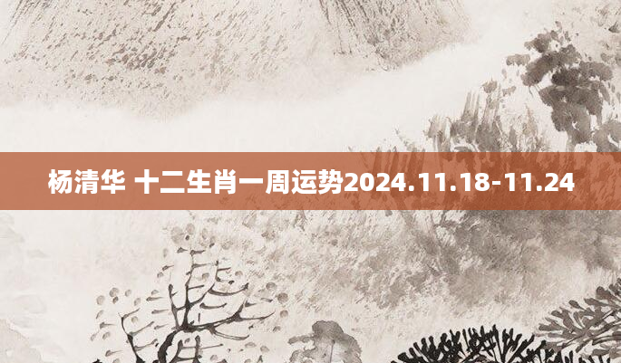 杨清华 十二生肖一周运势2024.11.18-11.24