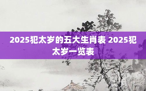 2025犯太岁的五大生肖表 2025犯太岁一览表