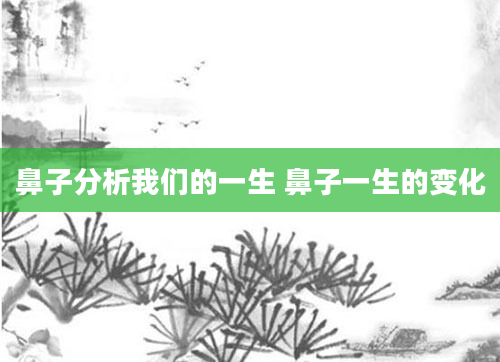 鼻子分析我们的一生 鼻子一生的变化