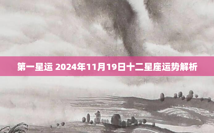 第一星运 2024年11月19日十二星座运势解析