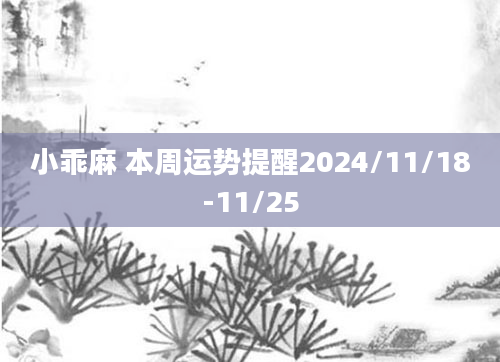 小乖麻 本周运势提醒2024/11/18-11/25