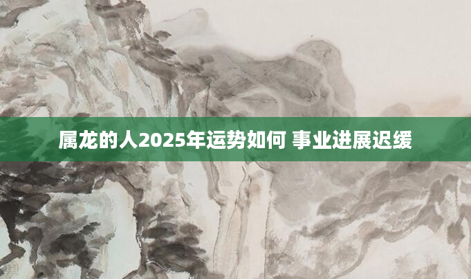 属龙的人2025年运势如何 事业进展迟缓