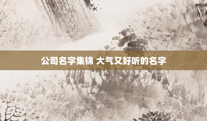 公司名字集锦 大气又好听的名字