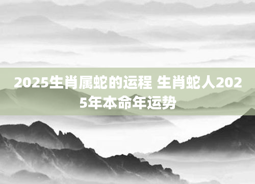 2025生肖属蛇的运程 生肖蛇人2025年本命年运势