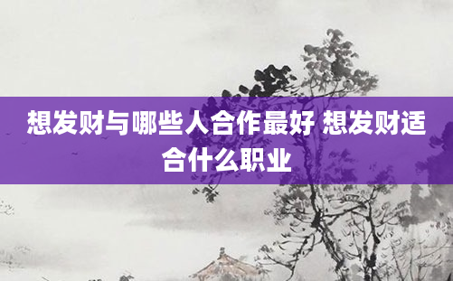 想发财与哪些人合作最好 想发财适合什么职业