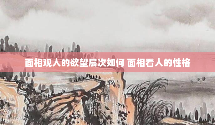 面相观人的欲望层次如何 面相看人的性格