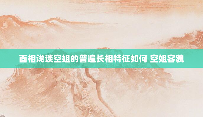 面相浅谈空姐的普遍长相特征如何 空姐容貌