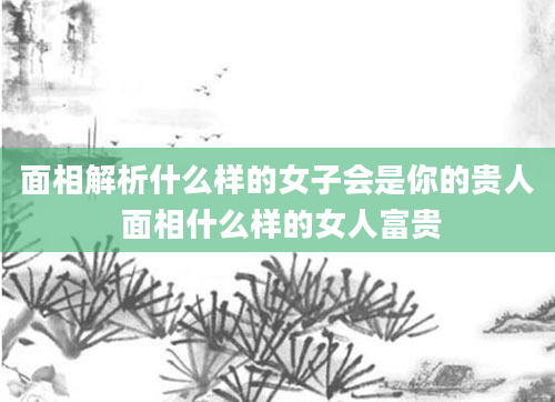 面相解析什么样的女子会是你的贵人 面相什么样的女人富贵