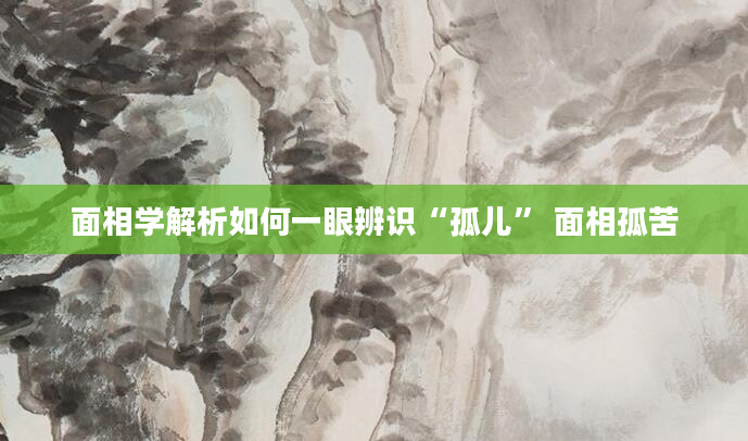 面相学解析如何一眼辨识“孤儿” 面相孤苦