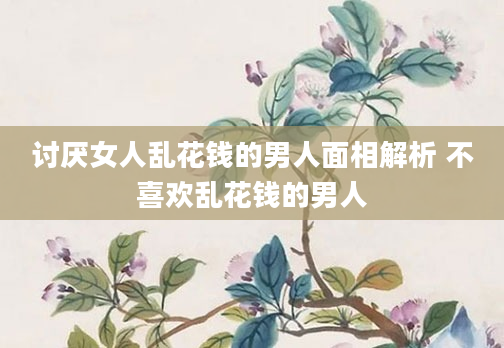 讨厌女人乱花钱的男人面相解析 不喜欢乱花钱的男人