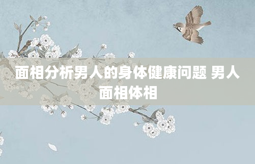 面相分析男人的身体健康问题 男人面相体相