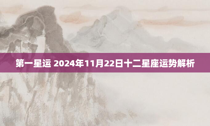 第一星运 2024年11月22日十二星座运势解析