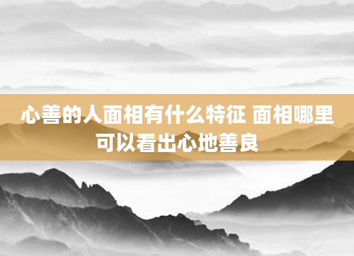 心善的人面相有什么特征 面相哪里可以看出心地善良