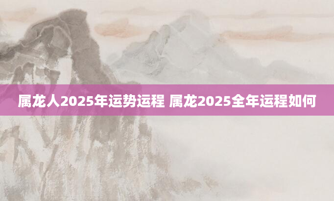 属龙人2025年运势运程 属龙2025全年运程如何
