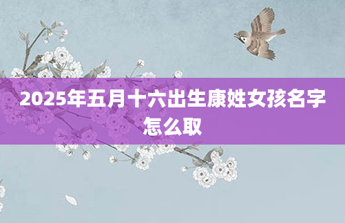 2025年五月十六出生康姓女孩名字怎么取