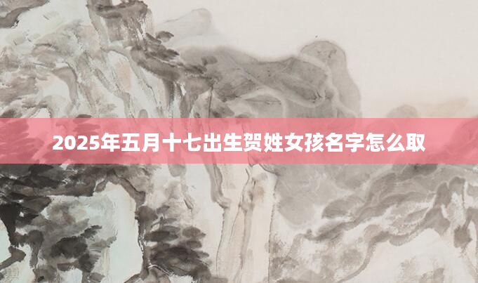 2025年五月十七出生贺姓女孩名字怎么取