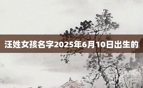汪姓女孩名字2025年6月10日出生的