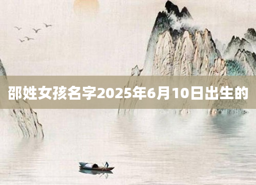 邵姓女孩名字2025年6月10日出生的