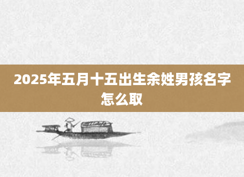 2025年五月十五出生余姓男孩名字怎么取