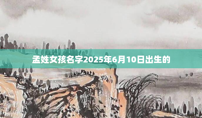 孟姓女孩名字2025年6月10日出生的