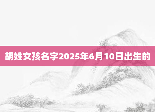 胡姓女孩名字2025年6月10日出生的