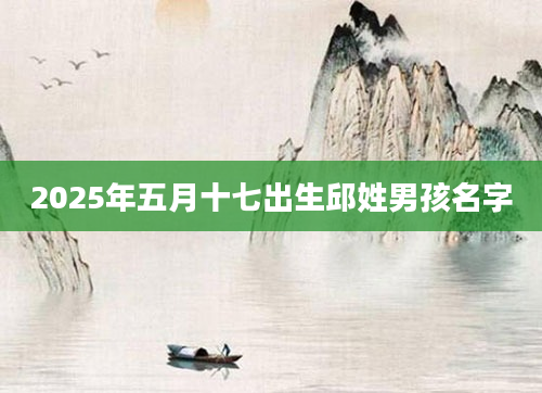 2025年五月十七出生邱姓男孩名字