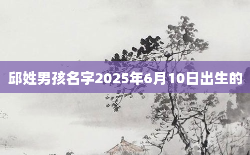 邱姓男孩名字2025年6月10日出生的