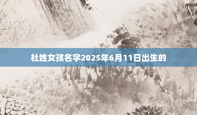 杜姓女孩名字2025年6月11日出生的