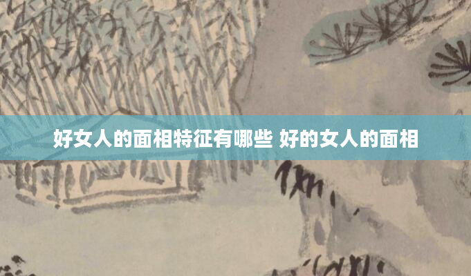 好女人的面相特征有哪些 好的女人的面相