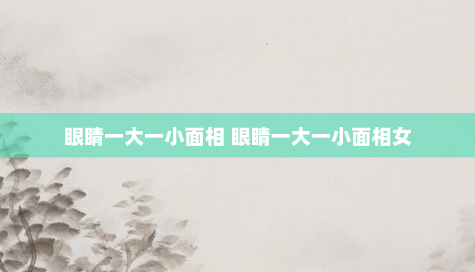 眼睛一大一小面相 眼睛一大一小面相女