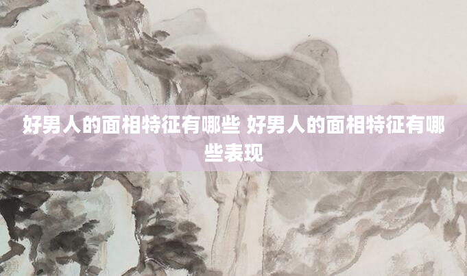 好男人的面相特征有哪些 好男人的面相特征有哪些表现