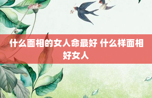 什么面相的女人命最好 什么样面相好女人