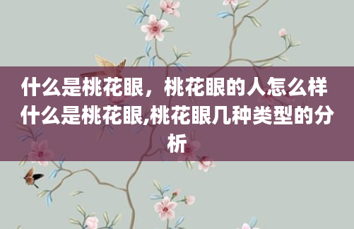 什么是桃花眼，桃花眼的人怎么样 什么是桃花眼,桃花眼几种类型的分析