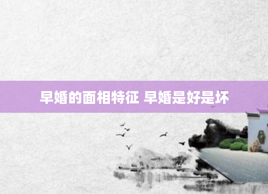 早婚的面相特征 早婚是好是坏
