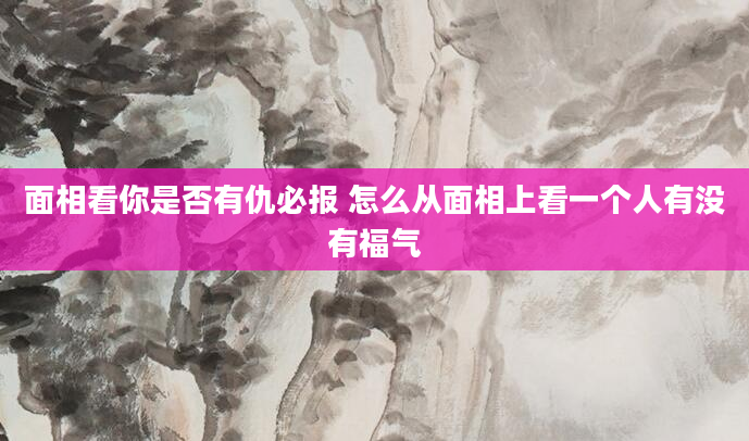 面相看你是否有仇必报 怎么从面相上看一个人有没有福气