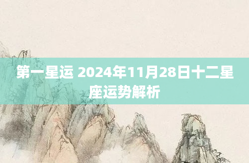 第一星运 2024年11月28日十二星座运势解析