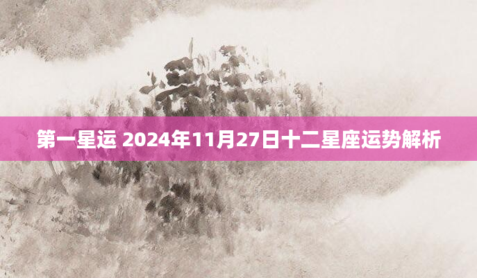 第一星运 2024年11月27日十二星座运势解析