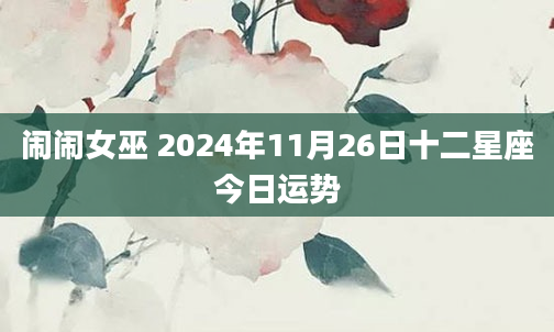 闹闹女巫 2024年11月26日十二星座今日运势
