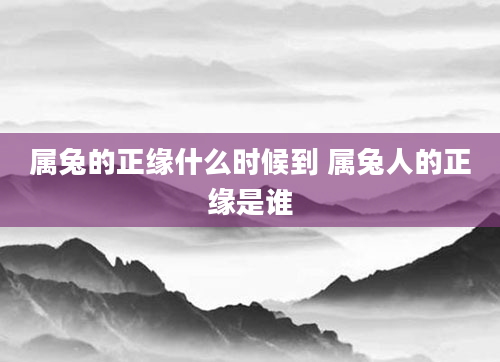属兔的正缘什么时候到 属兔人的正缘是谁
