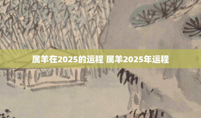 属羊在2025的运程 属羊2025年运程